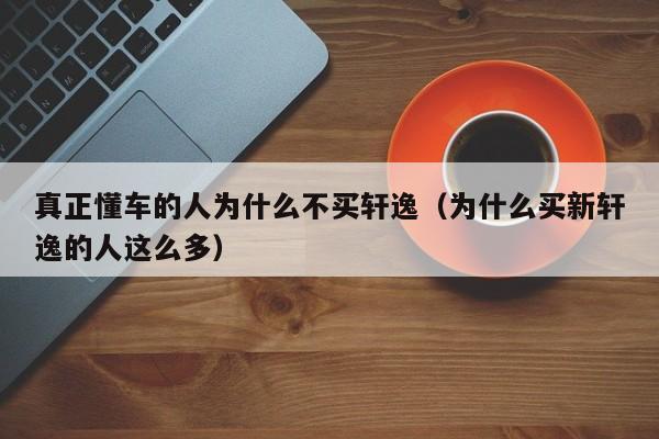 真正懂车的人为什么不买轩逸（为什么买新轩逸的人这么多）