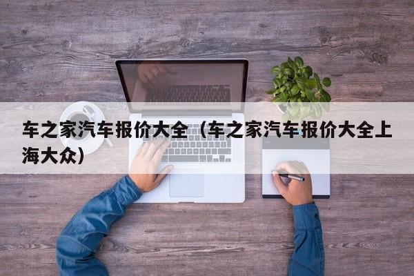 车之家汽车报价大全（车之家汽车报价大全上海大众）
