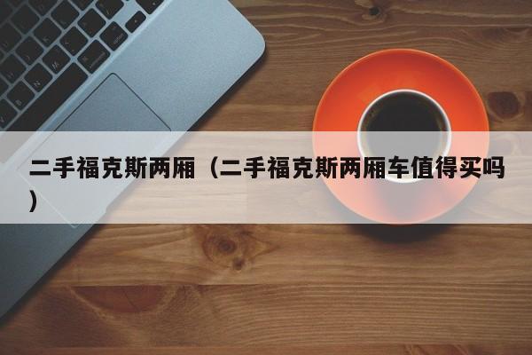 二手福克斯两厢（二手福克斯两厢车值得买吗）