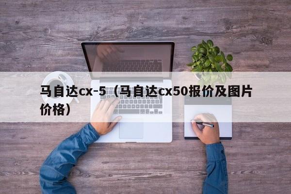 马自达cx-5（马自达cx50报价及图片价格）