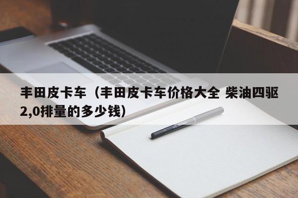 丰田皮卡车（丰田皮卡车价格大全 柴油四驱2,0排量的多少钱）