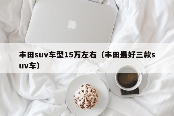 丰田suv车型15万左右（丰田最好三款suv车）