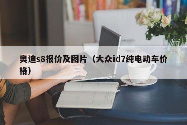 奥迪s8报价及图片（大众id7纯电动车价格）
