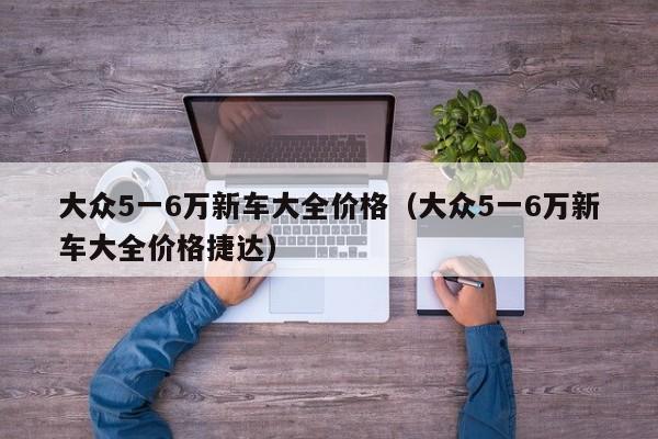 大众5一6万新车大全价格（大众5一6万新车大全价格捷达）