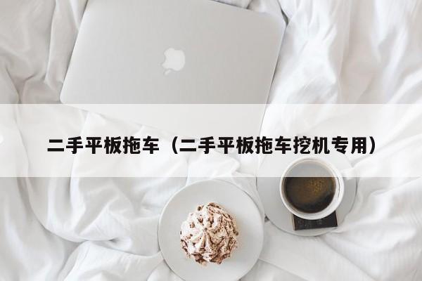二手平板拖车（二手平板拖车挖机专用）
