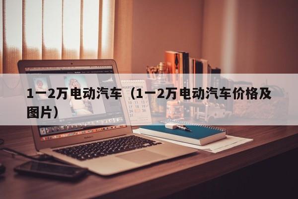 1一2万电动汽车（1一2万电动汽车价格及图片）