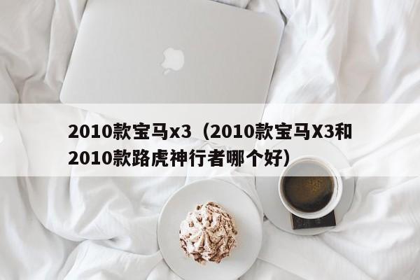 2010款宝马x3（2010款宝马X3和2010款路虎神行者哪个好）