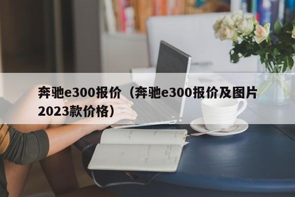 奔驰e300报价（奔驰e300报价及图片2023款价格）