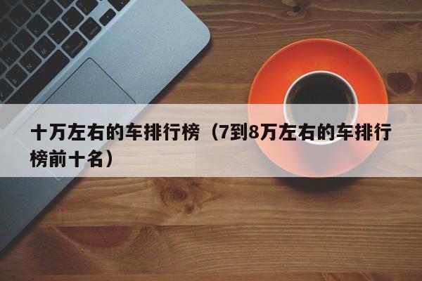 十万左右的车排行榜（7到8万左右的车排行榜前十名）