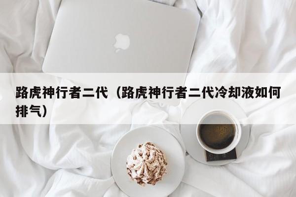 路虎神行者二代（路虎神行者二代冷却液如何排气）