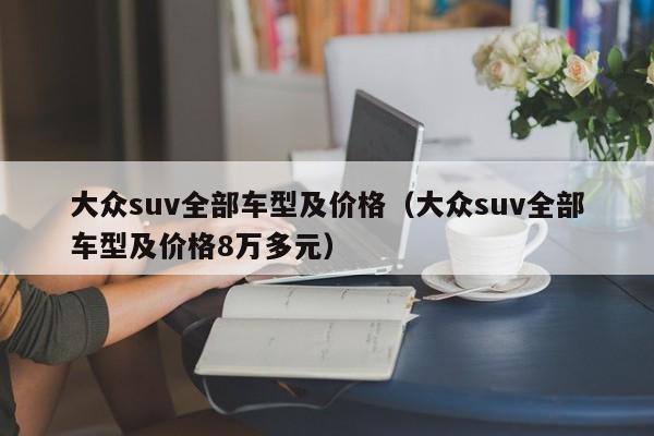 大众suv全部车型及价格（大众suv全部车型及价格8万多元）