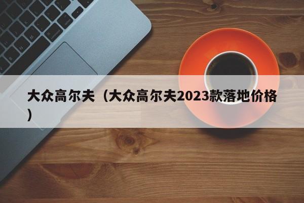 大众高尔夫（大众高尔夫2023款落地价格）