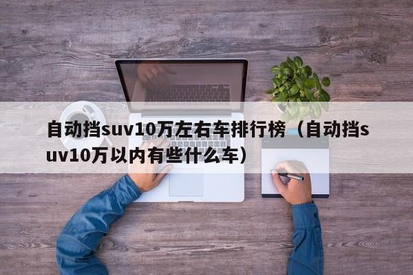 自动挡suv10万左右车排行榜（自动挡suv10万以内有些什么车）