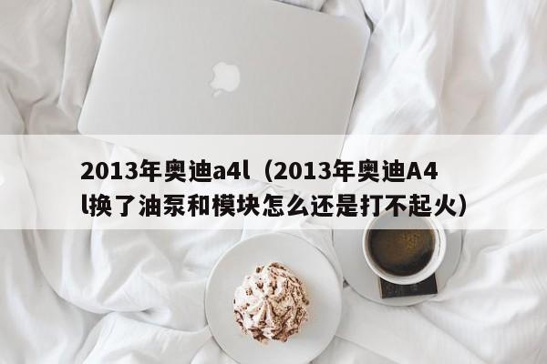 2013年奥迪a4l（2013年奥迪A4l换了油泵和模块怎么还是打不起火）