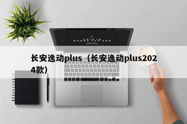 长安逸动plus（长安逸动plus2024款）