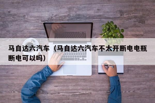 马自达六汽车（马自达六汽车不太开断电电瓶断电可以吗）