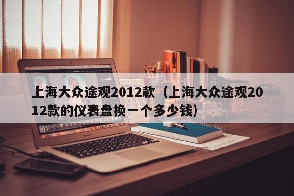上海大众途观2012款（上海大众途观2012款的仪表盘换一个多少钱）
