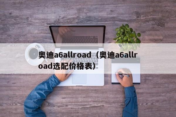奥迪a6allroad（奥迪a6allroad选配价格表）