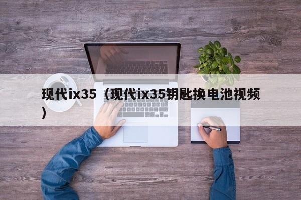 现代ix35（现代ix35钥匙换电池视频）