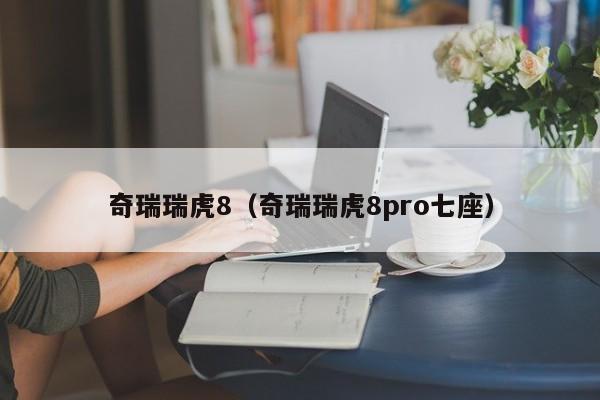 奇瑞瑞虎8（奇瑞瑞虎8pro七座）