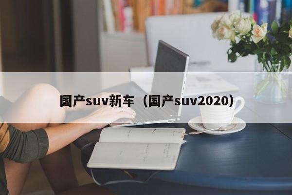 国产suv新车（国产suv2020）