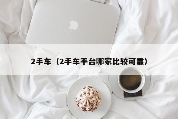 2手车（2手车平台哪家比较可靠）