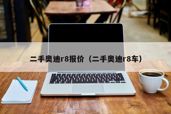 二手奥迪r8报价（二手奥迪r8车）
