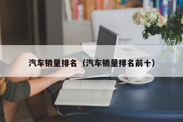 汽车销量排名（汽车销量排名前十）