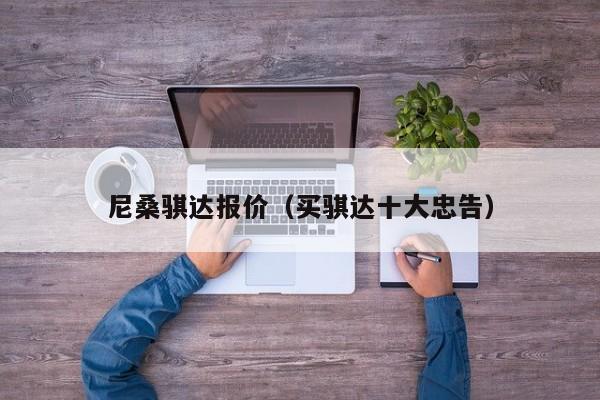 尼桑骐达报价（买骐达十大忠告）