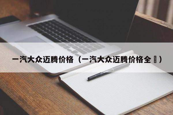 一汽大众迈腾价格（一汽大众迈腾价格全斿）