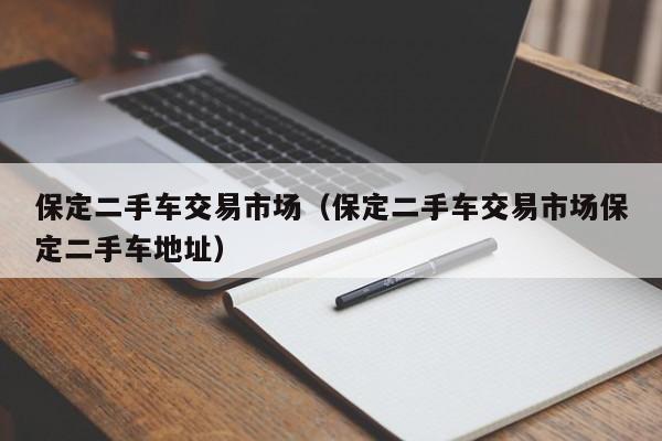 保定二手车交易市场（保定二手车交易市场保定二手车地址）