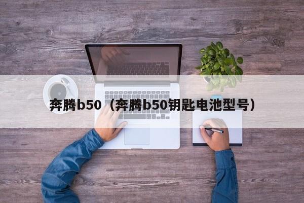 奔腾b50（奔腾b50钥匙电池型号）