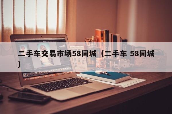二手车交易市场58同城（二手车 58同城）