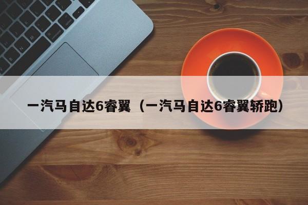 一汽马自达6睿翼（一汽马自达6睿翼轿跑）