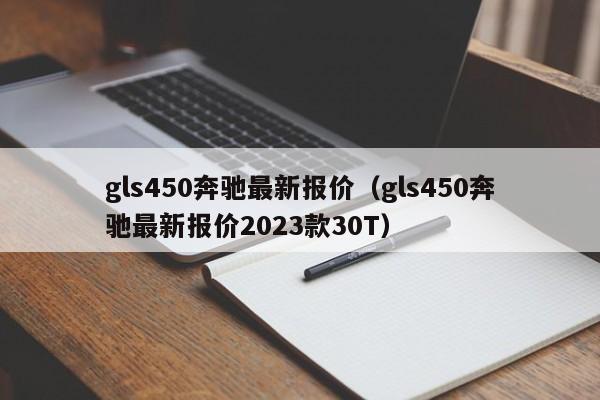 gls450奔驰最新报价（gls450奔驰最新报价2023款30T）