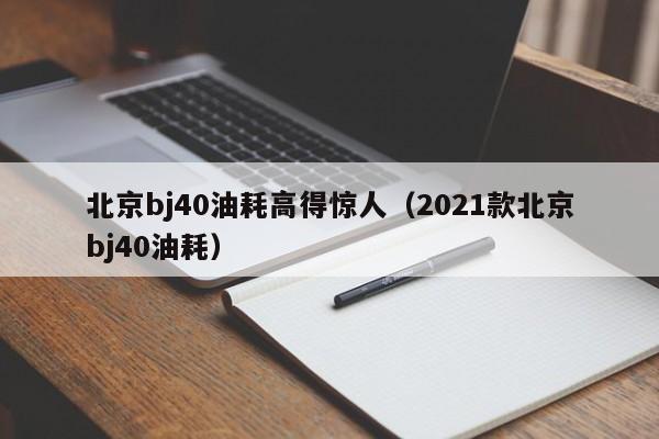北京bj40油耗高得惊人（2021款北京bj40油耗）