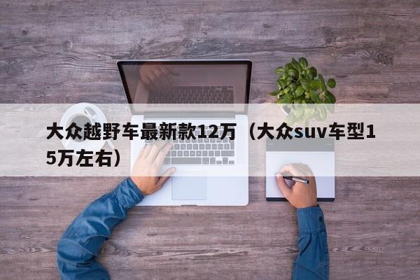 大众越野车最新款12万（大众suv车型15万左右）