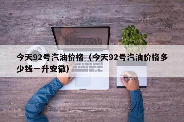 今天92号汽油价格（今天92号汽油价格多少钱一升安徽）