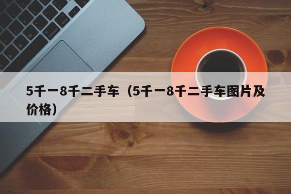 5千一8千二手车（5千一8千二手车图片及价格）
