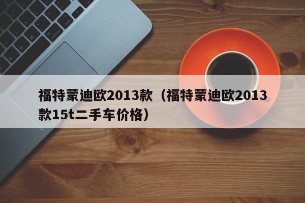 福特蒙迪欧2013款（福特蒙迪欧2013款15t二手车价格）