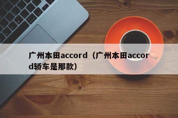广州本田accord（广州本田accord轿车是那款）