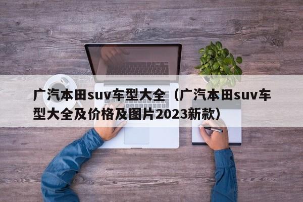广汽本田suv车型大全（广汽本田suv车型大全及价格及图片2023新款）