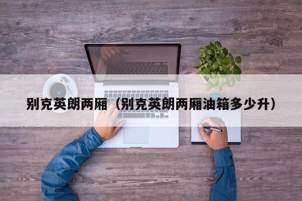 别克英朗两厢（别克英朗两厢油箱多少升）