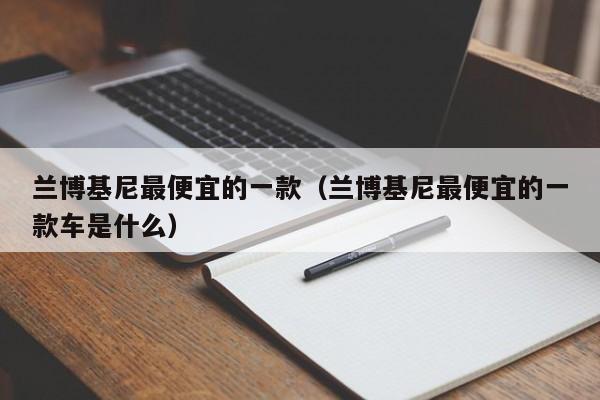 兰博基尼最便宜的一款（兰博基尼最便宜的一款车是什么）