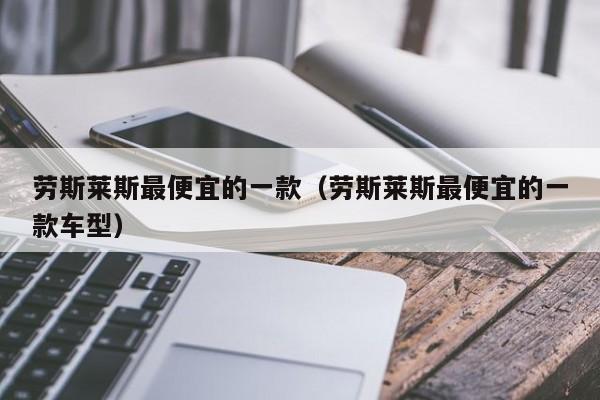 劳斯莱斯最便宜的一款（劳斯莱斯最便宜的一款车型）