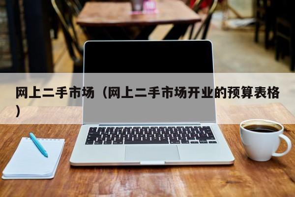 网上二手市场（网上二手市场开业的预算表格）