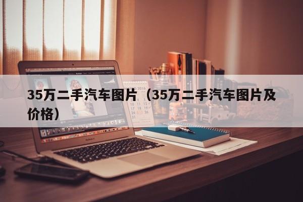 35万二手汽车图片（35万二手汽车图片及价格）