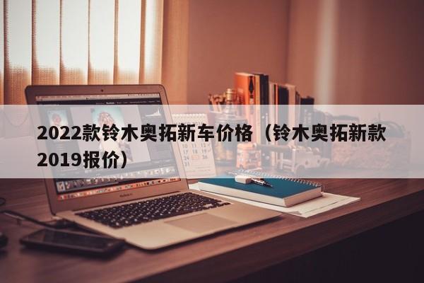 2022款铃木奥拓新车价格（铃木奥拓新款2019报价）