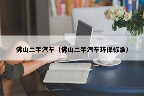佛山二手汽车（佛山二手汽车环保标准）