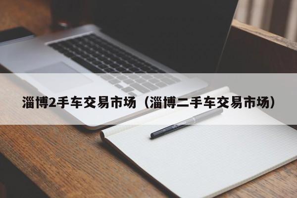 淄博2手车交易市场（淄博二手车交易市场）